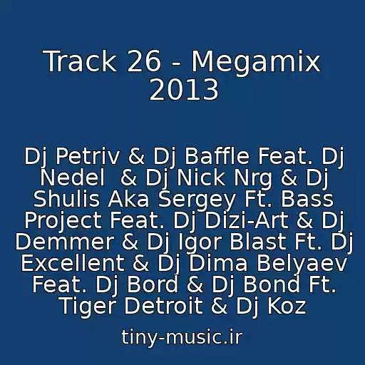 کاور آهنگ Track 26 - Megamix 2013 از Dj Petriv & Dj Baffle Feat. Dj Nedel  & Dj Nick Nrg & Dj Shulis Aka Sergey Ft. Bass Project Feat. Dj Dizi-Art & Dj Demmer & Dj Igor Blast Ft. Dj Excellent & Dj Dima Belyaev Feat. Dj Bord & Dj Bond Ft. Tiger Detroit & Dj Koz