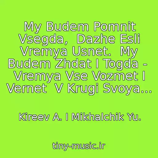 کاور آهنگ My Budem Pomnit Vsegda,  Dazhe Esli Vremya Usnet.  My Budem Zhdat I Togda -  Vremya Vse Vozmet I Vernet  V Krugi Svoya... از Kireev A. I Mikhalchik Yu.