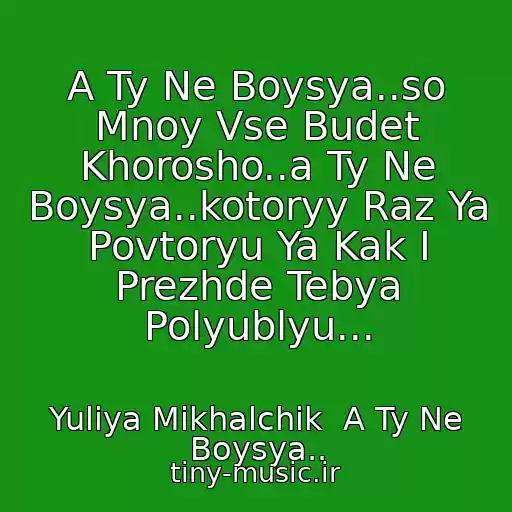کاور آهنگ A Ty Ne Boysya..so Mnoy Vse Budet Khorosho..a Ty Ne Boysya..kotoryy Raz Ya Povtoryu Ya Kak I Prezhde Tebya Polyublyu... از Yuliya Mikhalchik  A Ty Ne Boysya..