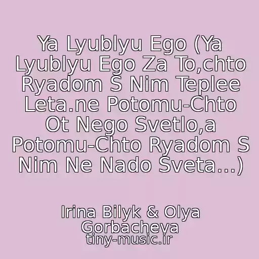 کاور آهنگ Ya Lyublyu Ego (Ya Lyublyu Ego Za To,chto Ryadom S Nim Teplee Leta.ne Potomu-Chto Ot Nego Svetlo,a Potomu-Chto Ryadom S Nim Ne Nado Sveta...) از Irina Bilyk & Olya Gorbacheva