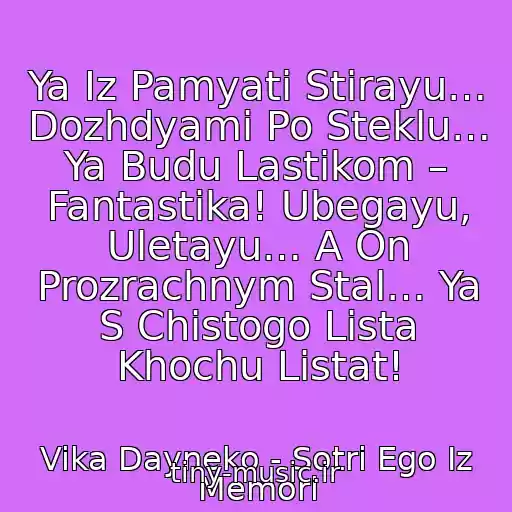 کاور آهنگ Ya Iz Pamyati Stirayu… Dozhdyami Po Steklu… Ya Budu Lastikom – Fantastika! Ubegayu, Uletayu… A On Prozrachnym Stal… Ya S Chistogo Lista Khochu Listat! از Vika Dayneko - Sotri Ego Iz Memori
