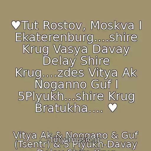 کاور آهنگ ♥Tut Rostov, Moskva I Ekaterenburg....shire Krug Vasya Davay Delay Shire Krug....zdes Vitya Ak Noganno Guf I 5Plyukh...shire Krug Bratukha.... ♥ از Vitya Ak & Noggano & Guf (Tsentr) & 5 Plyukh-Davay Delay Shire Krug
