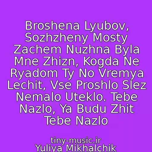 کاور آهنگ Broshena Lyubov, Sozhzheny Mosty Zachem Nuzhna Byla Mne Zhizn, Kogda Ne Ryadom Ty No Vremya Lechit, Vse Proshlo Slez Nemalo Uteklo. Tebe Nazlo, Ya Budu Zhit Tebe Nazlo از Yuliya Mikhalchik