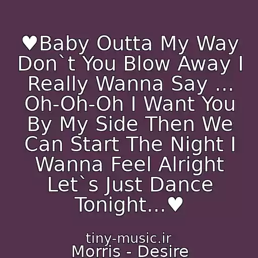 کاور آهنگ ♥Baby Outta My Way Don`t You Blow Away I Really Wanna Say ... Oh-Oh-Oh I Want You By My Side Then We Can Start The Night I Wanna Feel Alright Let`s Just Dance Tonight...♥ از Morris - Desire