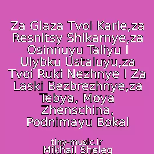 کاور آهنگ Za Glaza Tvoi Karie,za Resnitsy Shikarnye,za Osinnuyu Taliyu I Ulybku Ustaluyu,za Tvoi Ruki Nezhnye I Za Laski Bezbrezhnye,za Tebya, Moya Zhenschina, Podnimayu Bokal از Mikhail Sheleg
