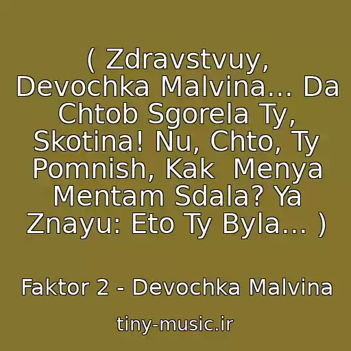 کاور آهنگ ( Zdravstvuy, Devochka Malvina... Da Chtob Sgorela Ty, Skotina! Nu, Chto, Ty Pomnish, Kak  Menya Mentam Sdala? Ya Znayu: Eto Ty Byla... ) از Faktor 2 - Devochka Malvina
