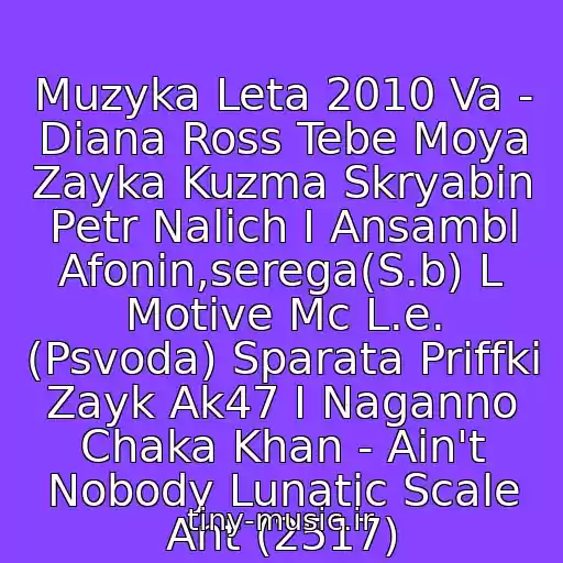 کاور آهنگ Muzyka Leta 2010 Va - Diana Ross Tebe Moya Zayka Kuzma Skryabіn Petr Nalich I Ansambl Afonin,serega(S.b) L Motive Mc L.e. (Psvoda) Sparata Priffki Zayk Ak47 I Naganno Chaka Khan - Ain't Nobody Lunatic Scale Ant (2517) از Neizvestnyy Ispolnitel