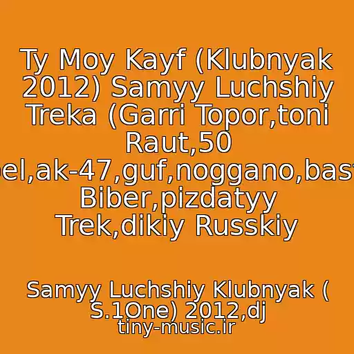 کاور آهنگ Ty Moy Kayf (Klubnyak 2012) Samyy Luchshiy Treka (Garri Topor,toni Raut,50 Cent,kempel,ak-47,guf,noggano,basta,dzhastin Biber,pizdatyy Trek,dikiy Russkiy از Samyy Luchshiy Klubnyak ( S.1One) 2012,dj