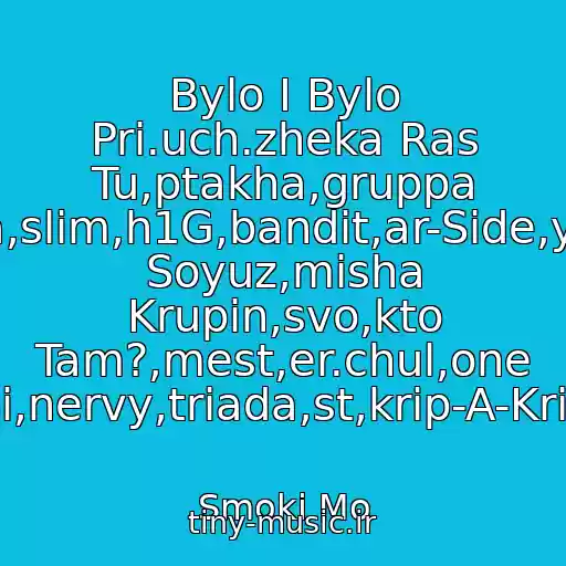 کاور آهنگ Bylo I Bylo Pri.uch.zheka Ras Tu,ptakha,gruppa Litsts,tbili,vendetta,slim,h1G,bandit,ar-Side,yan,goroskop,novyy Soyuz,misha Krupin,svo,kto Tam?,mest,er.chul,one Si,nervy,triada,st,krip-A-Krip از Smoki Mo