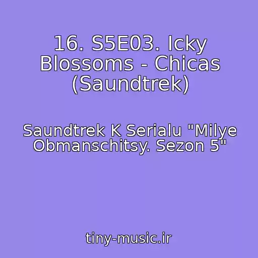 کاور آهنگ 16. S5E03. Icky Blossoms - Chicas (Saundtrek) از Saundtrek K Serialu "Milye Obmanschitsy. Sezon 5"