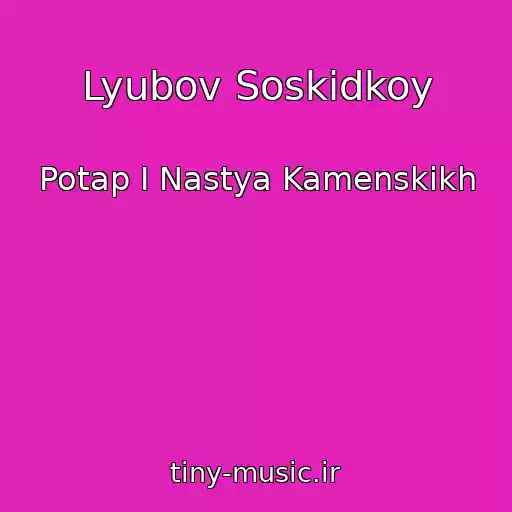 کاور آهنگ Lyubov Soskidkoy از Potap I Nastya Kamenskikh