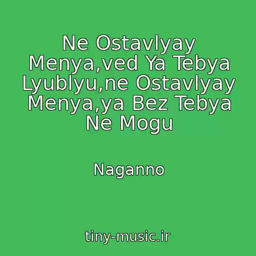 کاور آهنگ Ne Ostavlyay Menya,ved Ya Tebya Lyublyu,ne Ostavlyay Menya,ya Bez Tebya Ne Mogu از Naganno