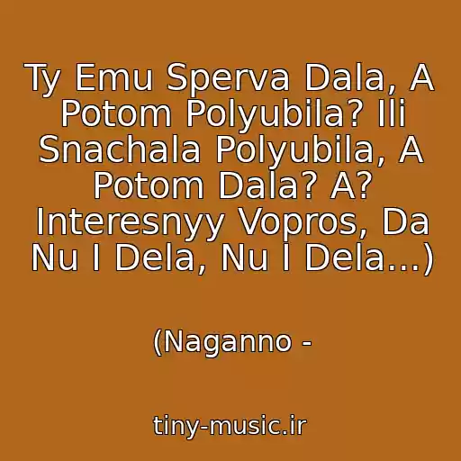 کاور آهنگ Ty Emu Sperva Dala, A Potom Polyubila? Ili Snachala Polyubila, A Potom Dala? A? Interesnyy Vopros, Da Nu I Dela, Nu I Dela...) از (Naganno -