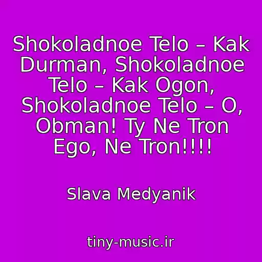 کاور آهنگ Shokoladnoe Telo – Kak Durman, Shokoladnoe Telo – Kak Ogon, Shokoladnoe Telo – O, Obman! Ty Ne Tron Ego, Ne Tron!!!! از Slava Medyanik