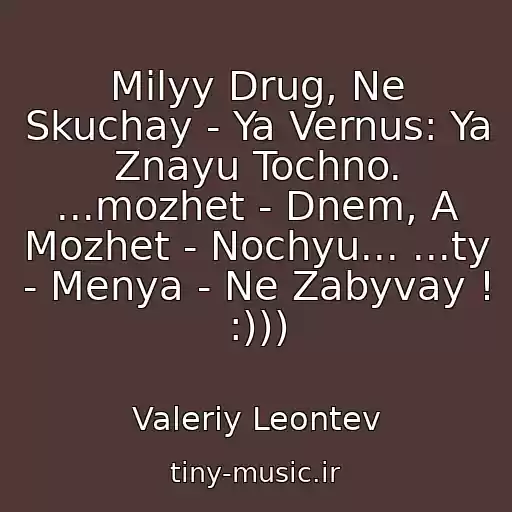 کاور آهنگ Milyy Drug, Ne Skuchay - Ya Vernus: Ya Znayu Tochno. ...mozhet - Dnem, A Mozhet - Nochyu... ...ty - Menya - Ne Zabyvay ! :))) از Valeriy Leontev