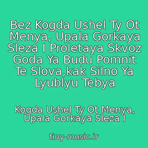 کاور آهنگ Bez Kogda Ushel Ty Ot Menya, Upala Gorkaya Sleza I Proletaya Skvoz Goda Ya Budu Pomnit Te Slova,kak Silno Ya Lyublyu Tebya از Kogda Ushel Ty Ot Menya, Upala Gorkaya Sleza I