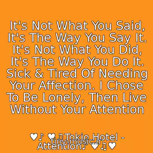 کاور آهنگ It's Not What You Said, It's The Way You Say It. It's Not What You Did, It's The Way You Do It. Sick & Tired Of Needing Your Affection. I Chose To Be Lonely, Then Live Without Your Attention از ♥♪ ♥♫Tokio Hotel - Attention♪ ♥♫♥