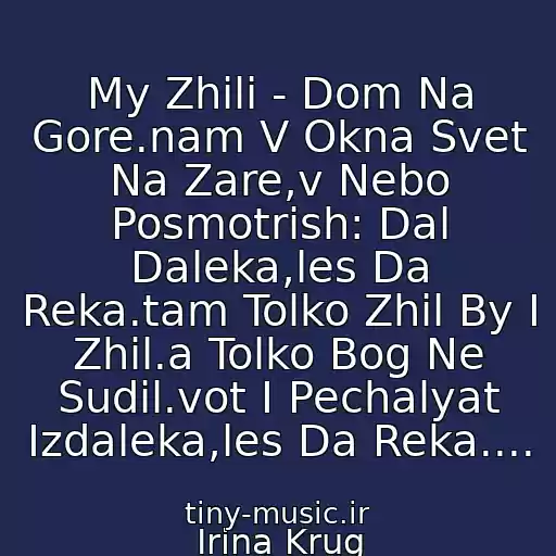 کاور آهنگ My Zhili - Dom Na Gore.nam V Okna Svet Na Zare,v Nebo Posmotrish: Dal Daleka,les Da Reka.tam Tolko Zhil By I Zhil.a Tolko Bog Ne Sudil.vot I Pechalyat Izdaleka,les Da Reka.... از Irina Krug