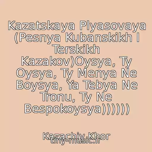 کاور آهنگ Kazatskaya Plyasovaya (Pesnya Kubanskikh I Terskikh Kazakov)Oysya, Ty Oysya, Ty Menya Ne Boysya, Ya Tebya Ne Tronu, Ty Ne Bespokoysya)))))) از Kazachiy Khor