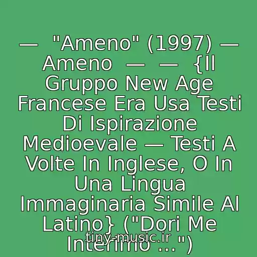 کاور آهنگ  —  "Ameno" (1997) — Ameno  —  —  {Il Gruppo New Age Francese Era Usa Testi Di Ispirazione Medioevale — Testi A Volte In Inglese, O In Una Lingua Immaginaria Simile Al Latino} ("Dori Me Interimo ...") از Era