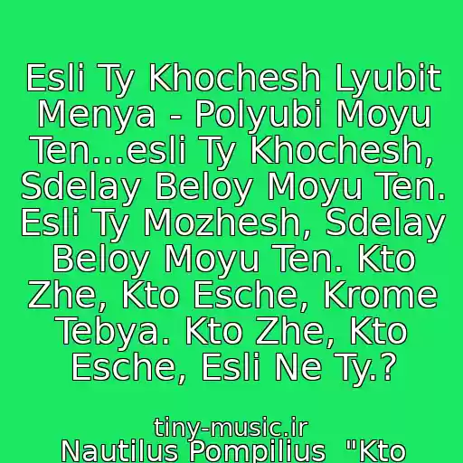 کاور آهنگ Esli Ty Khochesh Lyubit Menya - Polyubi Moyu Ten...esli Ty Khochesh, Sdelay Beloy Moyu Ten. Esli Ty Mozhesh, Sdelay Beloy Moyu Ten. Kto Zhe, Kto Esche, Krome Tebya. Kto Zhe, Kto Esche, Esli Ne Ty.? از Nautilus Pompilius  "Kto Esche " (Krylya 1995)