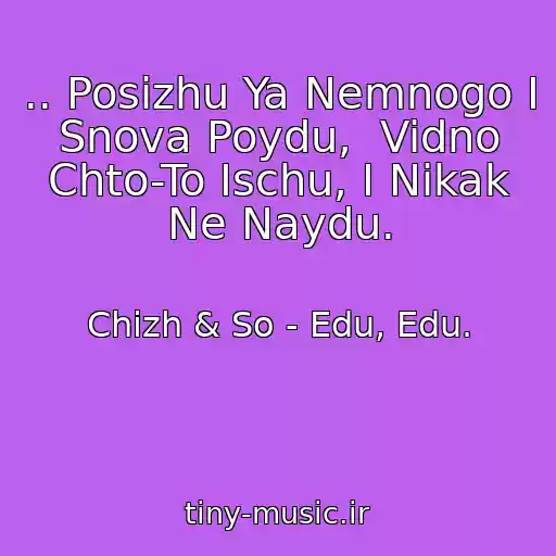 کاور آهنگ .. Posizhu Ya Nemnogo I Snova Poydu,  Vidno Chto-To Ischu, I Nikak Ne Naydu. از Chizh & So - Edu, Edu.