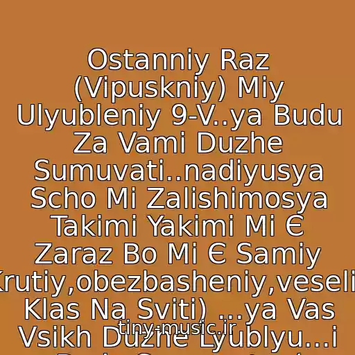 کاور آهنگ Ostannіy Raz (Vipuskniy) Mіy Ulyubleniy 9-V..ya Budu Za Vami Duzhe Sumuvati..nadіyusya Scho Mi Zalishimosya Takimi Yakimi Mi Є Zaraz Bo Mi Є Samiy Krutiy,obezbasheniy,veseliy Klas Na Svіtі) ...ya Vas Vsіkh Duzhe Lyublyu...і Budu Sumuvat=,( از Skryabіn