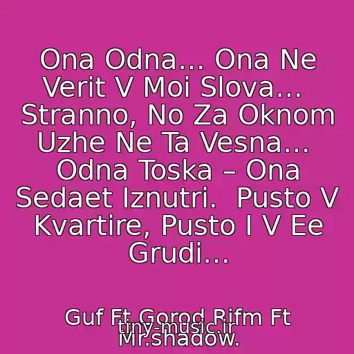 کاور آهنگ Ona Odna… Ona Ne Verit V Moi Slova…  Stranno, No Za Oknom Uzhe Ne Ta Vesna…  Odna Toska – Ona Sedaet Iznutri.  Pusto V Kvartire, Pusto I V Ee Grudi… از Guf Ft Gorod Rifm Ft Mr.shadow.
