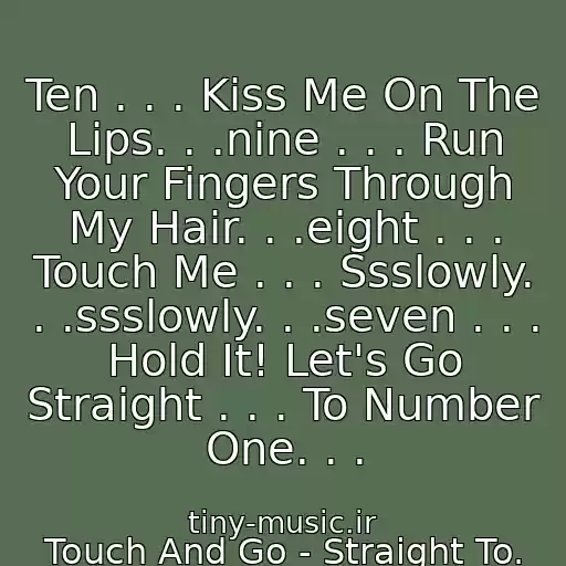 کاور آهنگ Ten . . . Kiss Me On The Lips. . .nine . . . Run Your Fingers Through My Hair. . .eight . . . Touch Me . . . Ssslowly. . .ssslowly. . .seven . . . Hold It! Let's Go Straight . . . To Number One. . . از Touch And Go - Straight To. Number One.