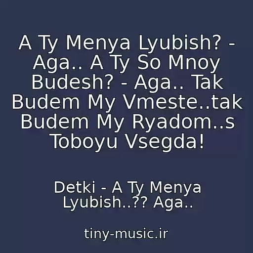 کاور آهنگ A Ty Menya Lyubish? - Aga.. A Ty So Mnoy Budesh? - Aga.. Tak Budem My Vmeste..tak Budem My Ryadom..s Toboyu Vsegda! از Detki - A Ty Menya Lyubish..?? Aga..