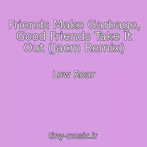 کاور آهنگ Friends Make Garbage, Good Friends Take It Out (Jacm Remix) از Low Roar
