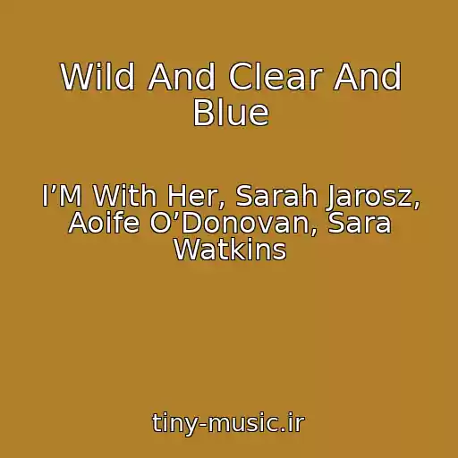 کاور آهنگ Wild And Clear And Blue از I’M With Her, Sarah Jarosz, Aoife O’Donovan, Sara Watkins